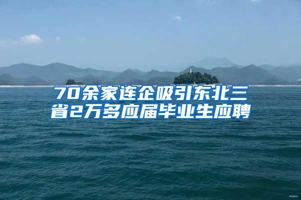 70余家连企吸引东北三省2万多应届毕业生应聘