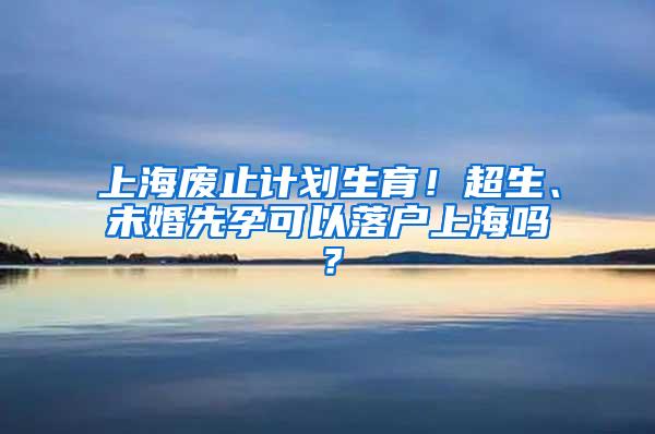 上海废止计划生育！超生、未婚先孕可以落户上海吗？