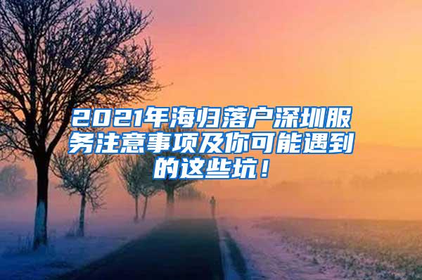 2021年海归落户深圳服务注意事项及你可能遇到的这些坑！