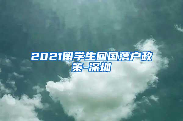 2021留学生回国落户政策-深圳