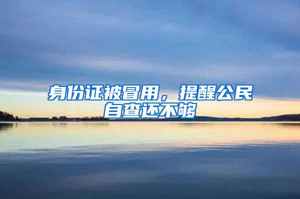 身份证被冒用，提醒公民自查还不够