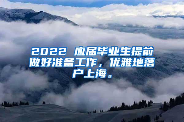 2022 应届毕业生提前做好准备工作，优雅地落户上海。