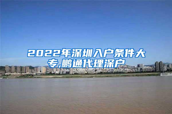 2022年深圳入户条件大专,鹏通代理深户