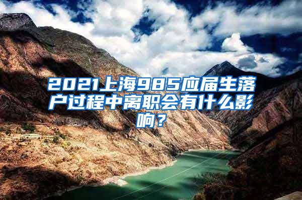 2021上海985应届生落户过程中离职会有什么影响？