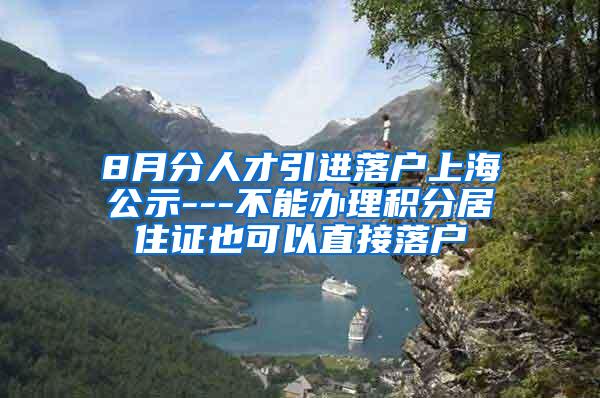 8月分人才引进落户上海公示---不能办理积分居住证也可以直接落户