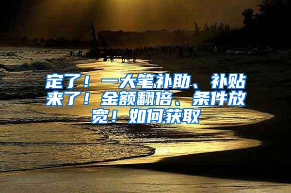 定了！一大笔补助、补贴来了！金额翻倍、条件放宽！如何获取→