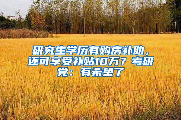 研究生学历有购房补助，还可享受补贴10万？考研党：有希望了