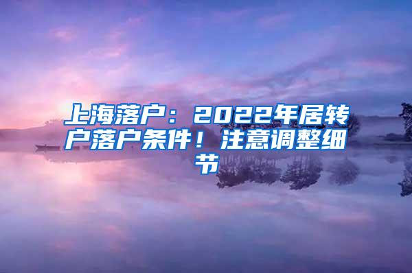 上海落户：2022年居转户落户条件！注意调整细节