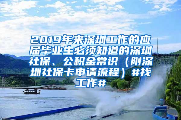 2019年来深圳工作的应届毕业生必须知道的深圳社保、公积金常识（附深圳社保卡申请流程）#找工作#