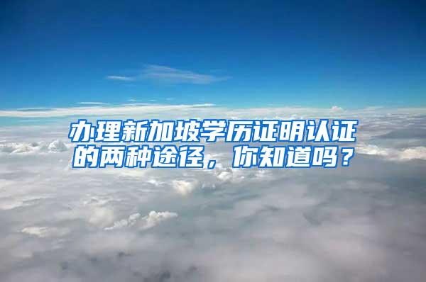 办理新加坡学历证明认证的两种途径，你知道吗？