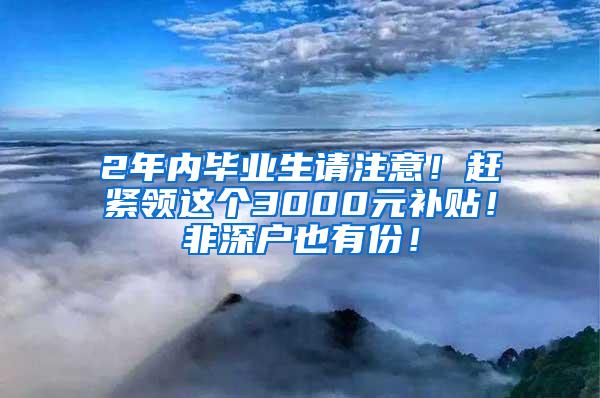 2年内毕业生请注意！赶紧领这个3000元补贴！非深户也有份！