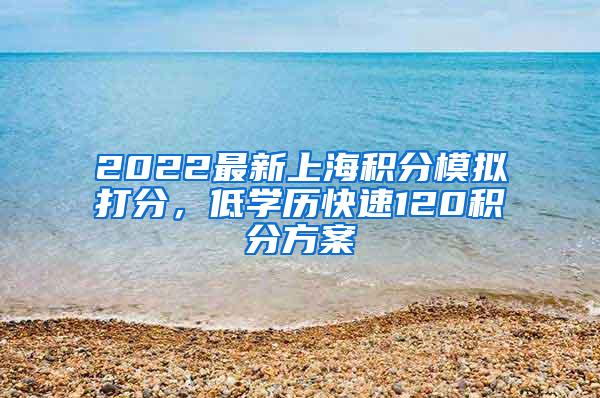 2022最新上海积分模拟打分，低学历快速120积分方案