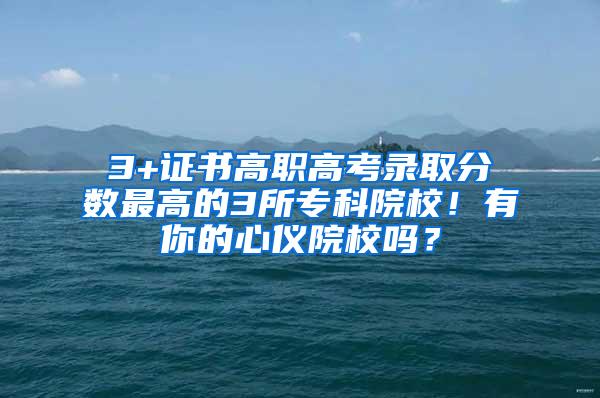 3+证书高职高考录取分数最高的3所专科院校！有你的心仪院校吗？