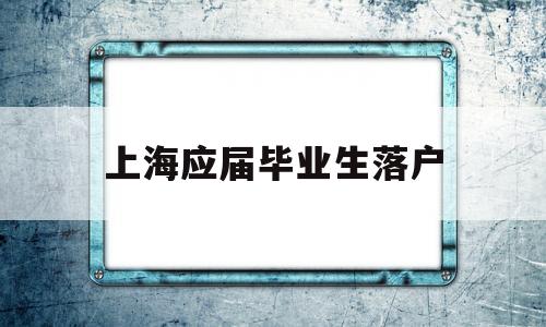 上海应届毕业生落户(上海应届毕业生落户政策) 留学生入户深圳