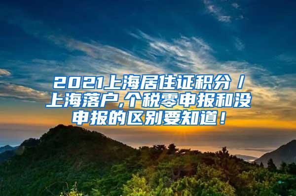 2021上海居住证积分／上海落户,个税零申报和没申报的区别要知道！