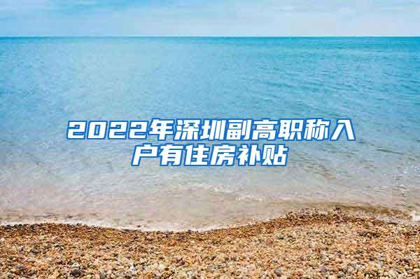 2022年深圳副高职称入户有住房补贴