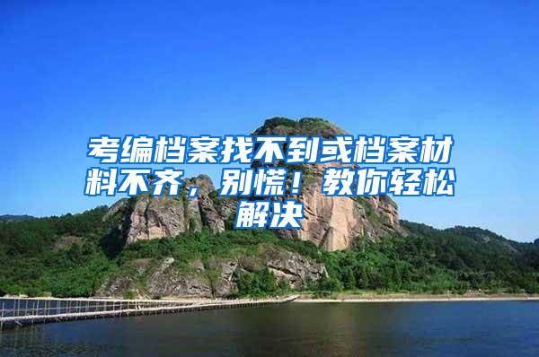 考编档案找不到或档案材料不齐，别慌！教你轻松解决