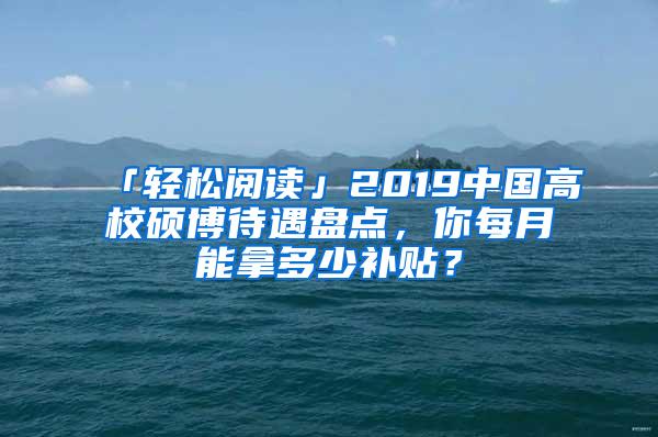 「轻松阅读」2019中国高校硕博待遇盘点，你每月能拿多少补贴？