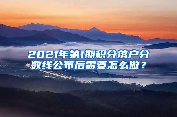 2021年第1期积分落户分数线公布后需要怎么做？