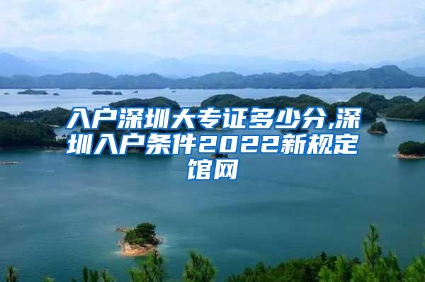 入户深圳大专证多少分,深圳入户条件2022新规定馆网