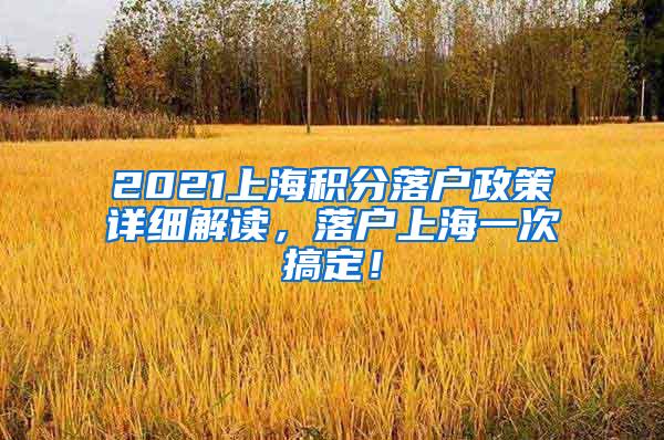 2021上海积分落户政策详细解读，落户上海一次搞定！