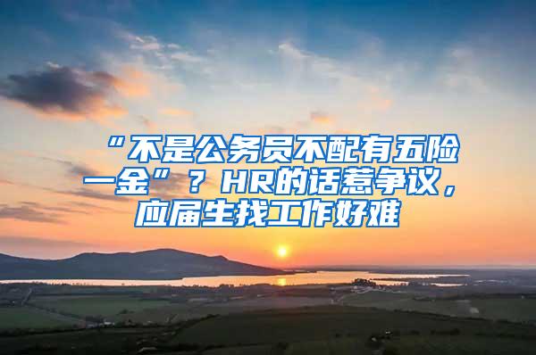 “不是公务员不配有五险一金”？HR的话惹争议，应届生找工作好难