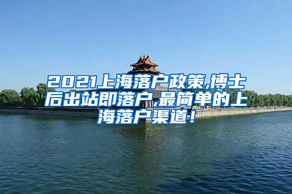 2021上海落户政策,博士后出站即落户,最简单的上海落户渠道！