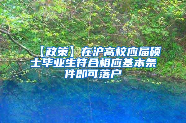 【政策】在沪高校应届硕士毕业生符合相应基本条件即可落户