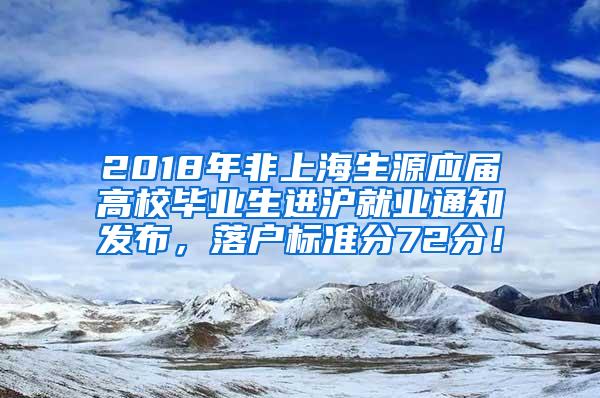 2018年非上海生源应届高校毕业生进沪就业通知发布，落户标准分72分！