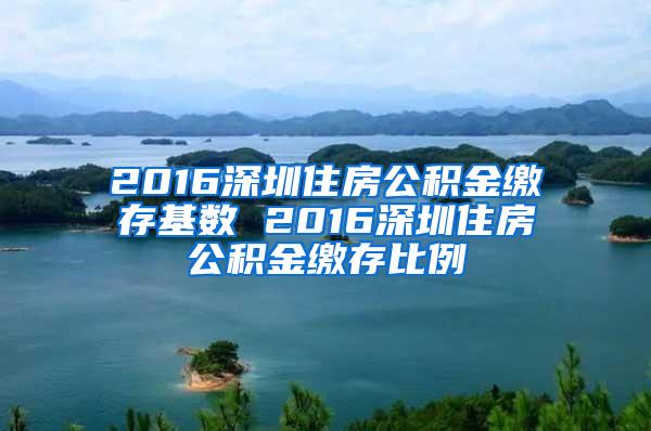 2016深圳住房公积金缴存基数 2016深圳住房公积金缴存比例