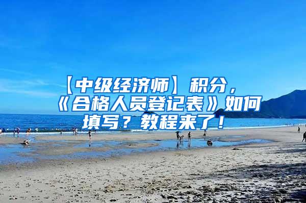 【中级经济师】积分，《合格人员登记表》如何填写？教程来了！