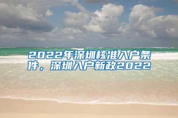 2022年深圳核准入户条件，深圳入户新政2022