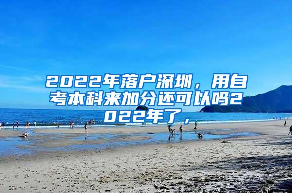 2022年落户深圳，用自考本科来加分还可以吗2022年了，