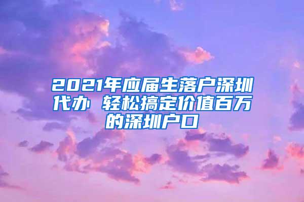 2021年应届生落户深圳代办 轻松搞定价值百万的深圳户口