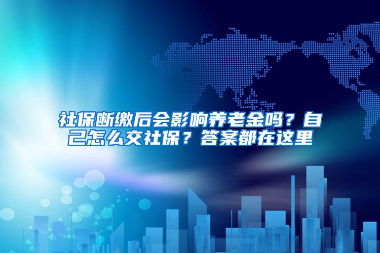 社保断缴后会影响养老金吗？自己怎么交社保？答案都在这里