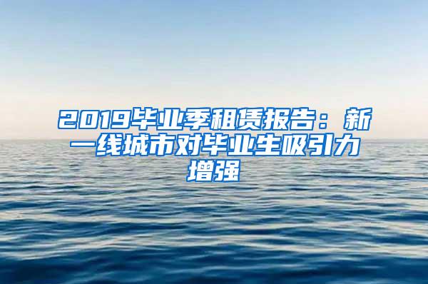 2019毕业季租赁报告：新一线城市对毕业生吸引力增强