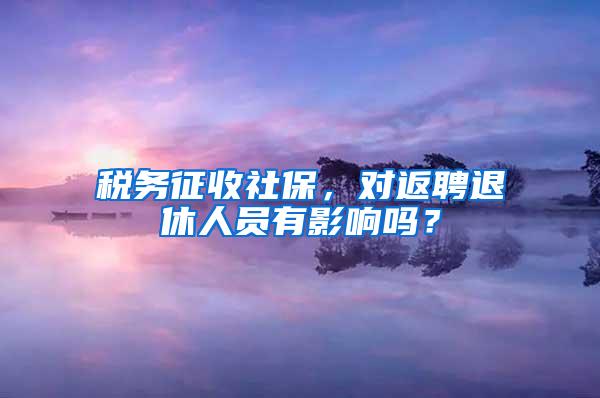 税务征收社保，对返聘退休人员有影响吗？