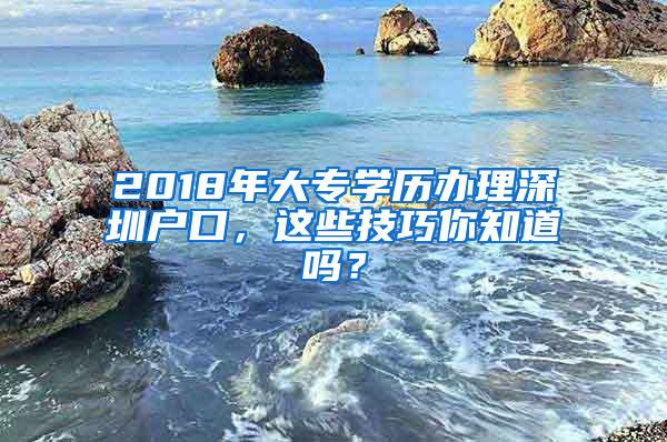 2018年大专学历办理深圳户口，这些技巧你知道吗？