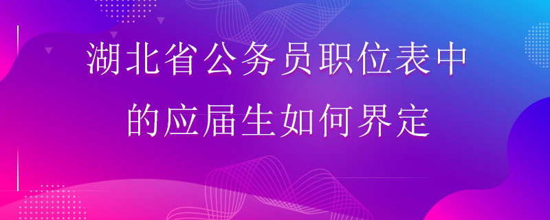 湖北省公务员职位表中的应届生如何界定