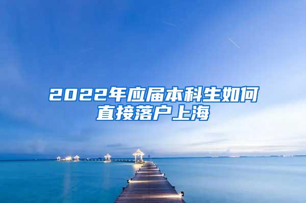 2022年应届本科生如何直接落户上海