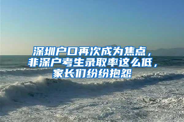 深圳户口再次成为焦点，非深户考生录取率这么低，家长们纷纷抱怨