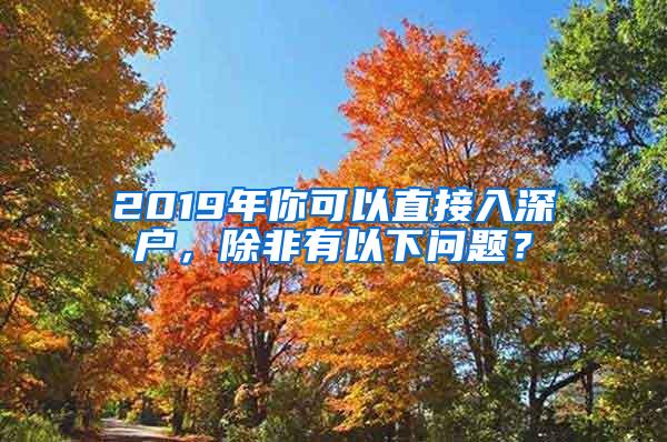 2019年你可以直接入深户，除非有以下问题？