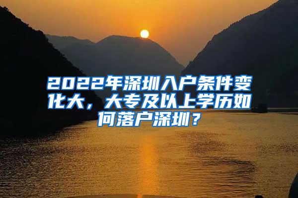 2022年深圳入户条件变化大，大专及以上学历如何落户深圳？