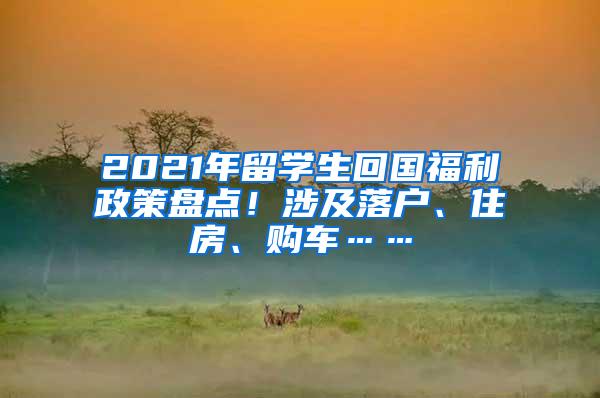 2021年留学生回国福利政策盘点！涉及落户、住房、购车……