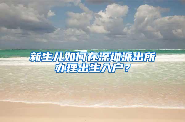 新生儿如何在深圳派出所办理出生入户？