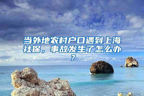 当外地农村户口遇到上海社保，事故发生了怎么办？