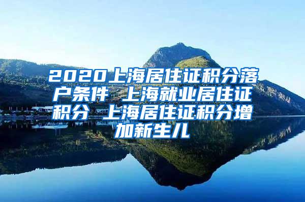 2020上海居住证积分落户条件 上海就业居住证积分 上海居住证积分增加新生儿