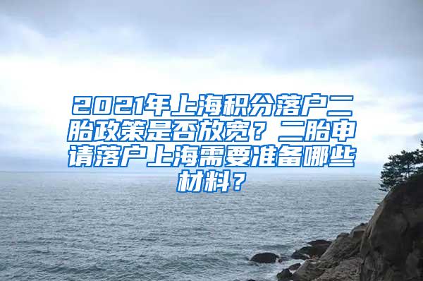 2021年上海积分落户二胎政策是否放宽？二胎申请落户上海需要准备哪些材料？