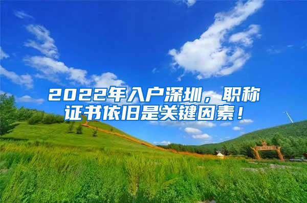 2022年入户深圳，职称证书依旧是关键因素！