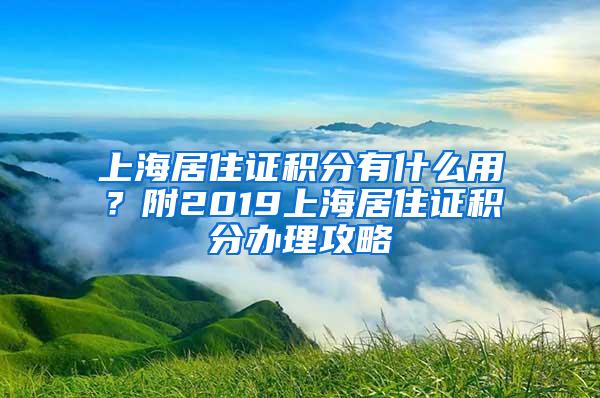 上海居住证积分有什么用？附2019上海居住证积分办理攻略